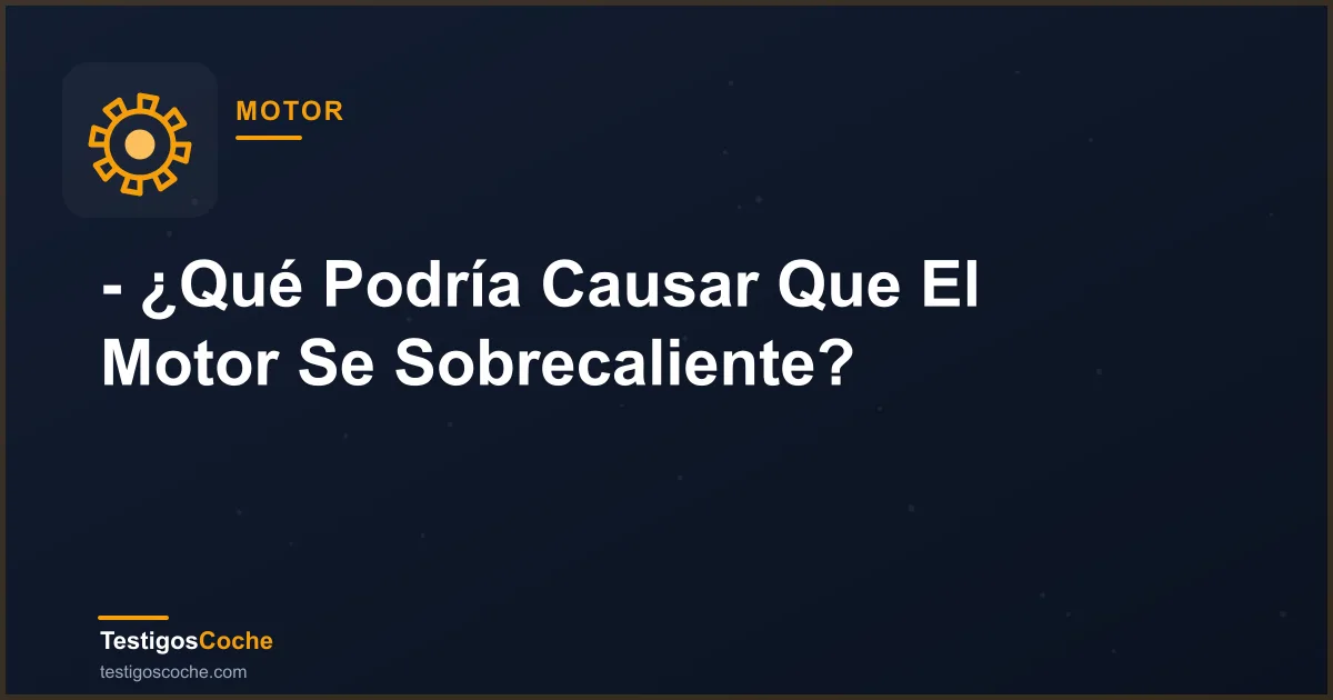 - ¿Qué Podría Causar Que El Motor Se Sobrecaliente?